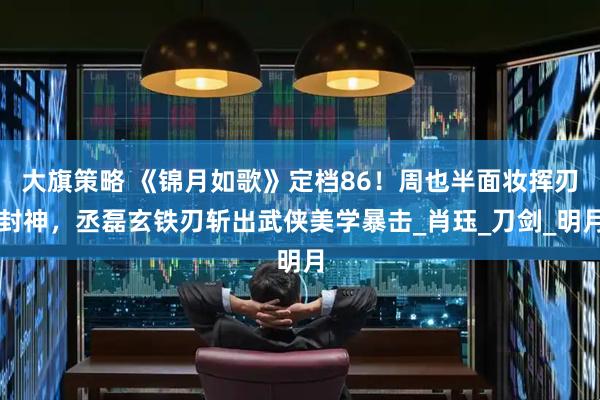 大旗策略 《锦月如歌》定档86！周也半面妆挥刃封神，丞磊玄铁刃斩出武侠美学暴击_肖珏_刀剑_明月