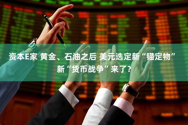 资本E家 黄金、石油之后 美元选定新“锚定物” 新“货币战争”来了？