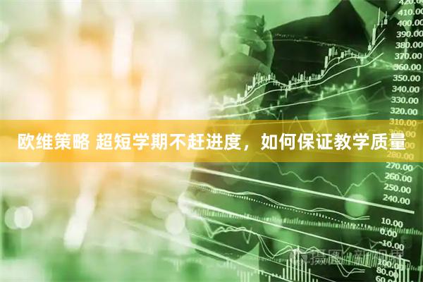 欧维策略 超短学期不赶进度，如何保证教学质量