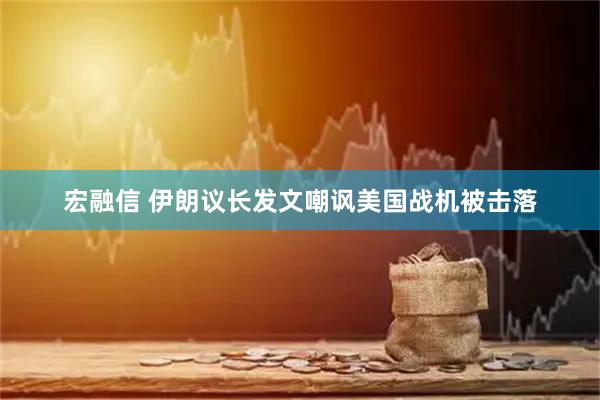 宏融信 伊朗议长发文嘲讽美国战机被击落