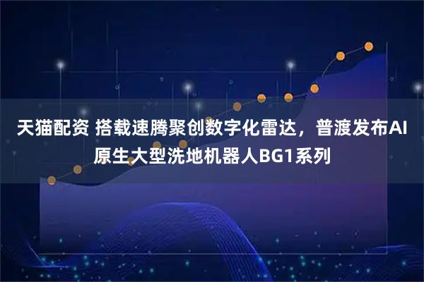 天猫配资 搭载速腾聚创数字化雷达，普渡发布AI原生大型洗地机器人BG1系列