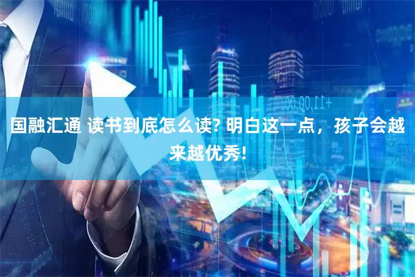 国融汇通 读书到底怎么读? 明白这一点，孩子会越来越优秀!