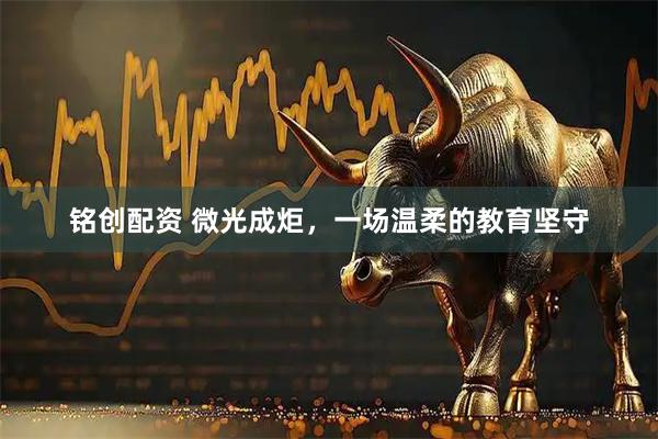 铭创配资 微光成炬，一场温柔的教育坚守
