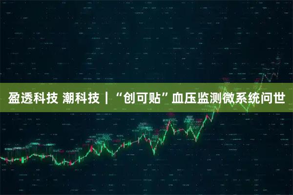 盈透科技 潮科技｜“创可贴”血压监测微系统问世