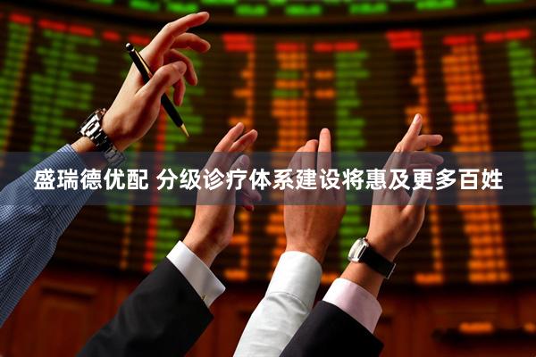 盛瑞德优配 分级诊疗体系建设将惠及更多百姓