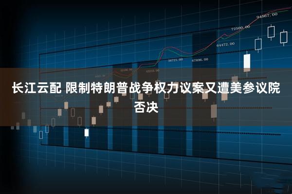 长江云配 限制特朗普战争权力议案又遭美参议院否决